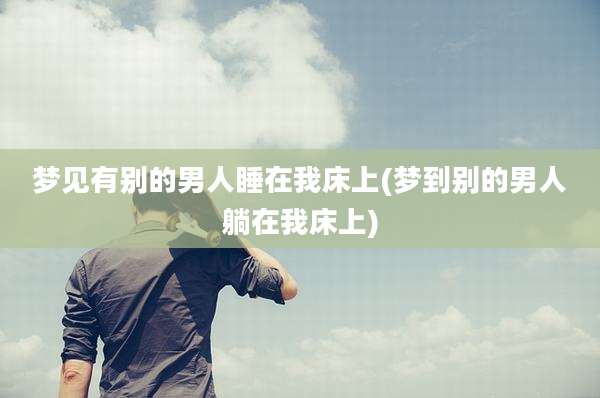 梦见有别的男人睡在我床上(梦到别的男人躺在我床上)