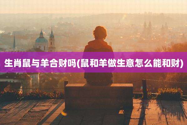 生肖鼠与羊合财吗(鼠和羊做生意怎么能和财)