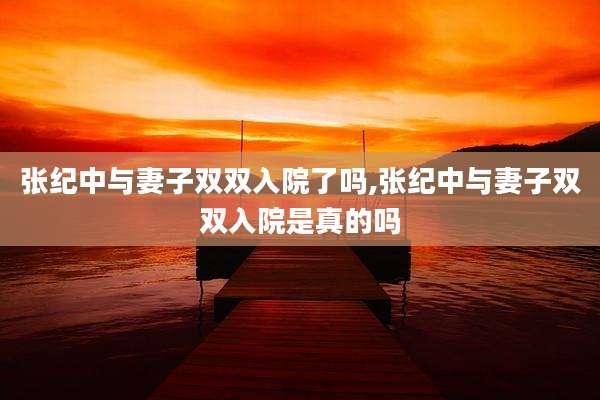 张纪中与妻子双双入院了吗,张纪中与妻子双双入院是真的吗