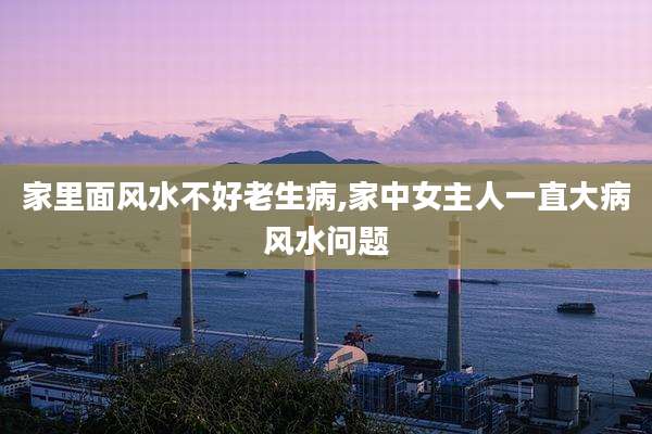 家里面风水不好老生病,家中女主人一直大病风水问题