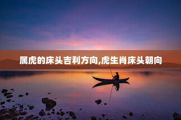 属虎的床头吉利方向,虎生肖床头朝向