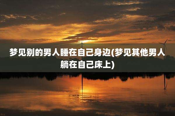 梦见别的男人睡在自己身边(梦见其他男人躺在自己床上)