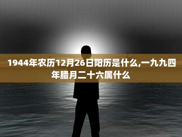 1944年农历12月26日阳历是什么,一九九四年腊月二十六属什么