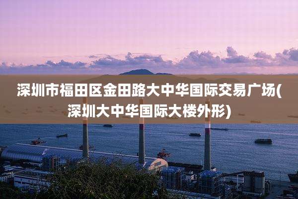 深圳市福田区金田路大中华国际交易广场(深圳大中华国际大楼外形)
