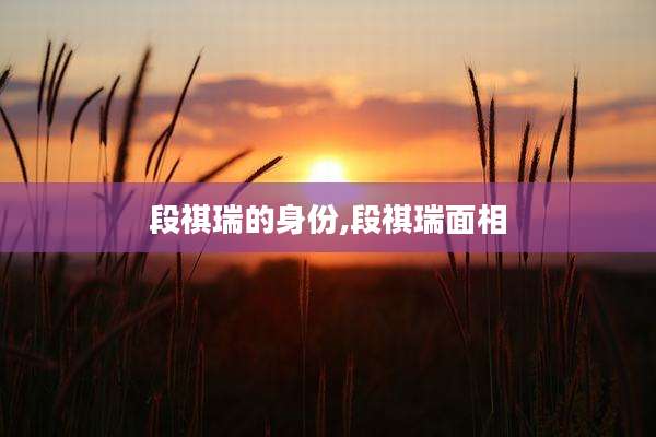 段祺瑞的身份,段祺瑞面相