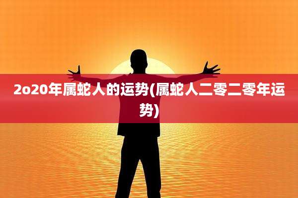 2o20年属蛇人的运势(属蛇人二零二零年运势)