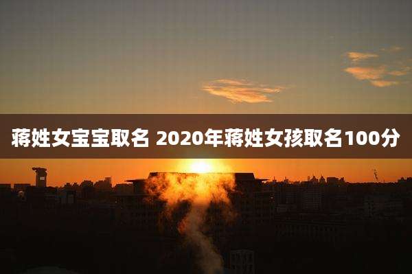 蒋姓女宝宝取名 2020年蒋姓女孩取名100分