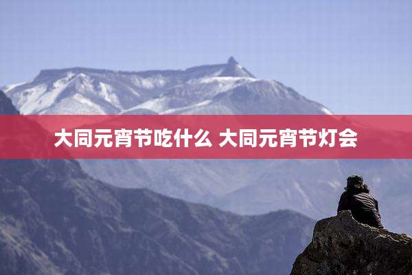大同元宵节吃什么 大同元宵节灯会