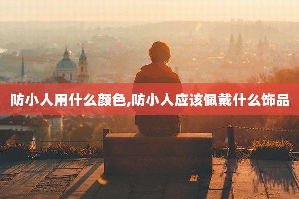 防小人用什么颜色,防小人应该佩戴什么饰品