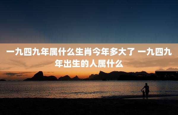 一九四九年属什么生肖今年多大了 一九四九年出生的人属什么