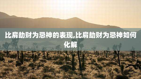 比肩劫财为忌神的表现,比肩劫财为忌神如何化解