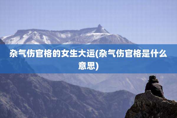 杂气伤官格的女生大运(杂气伤官格是什么意思)