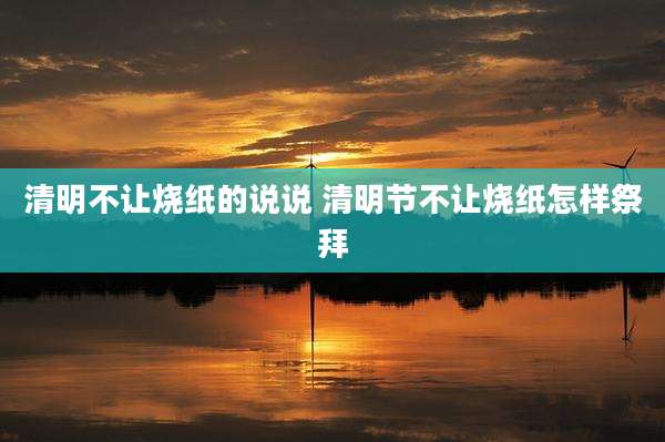 清明不让烧纸的说说 清明节不让烧纸怎样祭拜