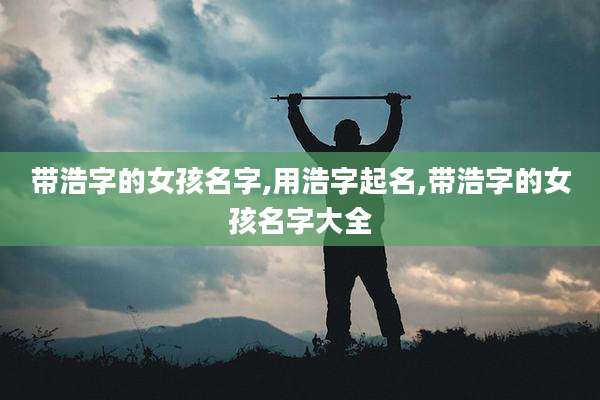 带浩字的女孩名字,用浩字起名,带浩字的女孩名字大全