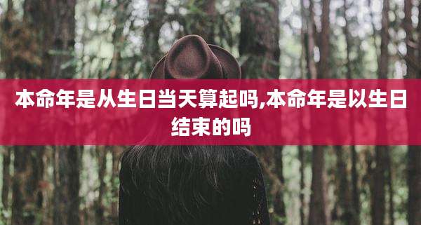 本命年是从生日当天算起吗,本命年是以生日结束的吗