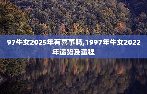 97牛女2025年有喜事吗,1997年牛女2022年运势及运程