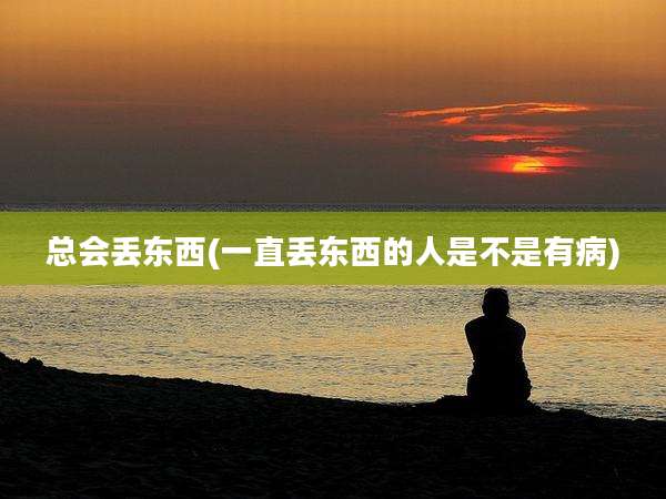 总会丢东西(一直丢东西的人是不是有病)