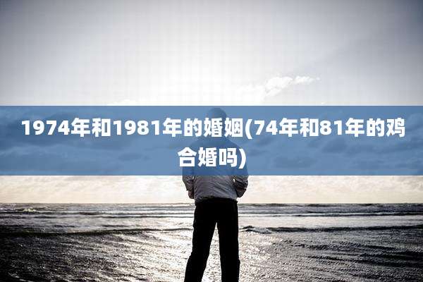1974年和1981年的婚姻(74年和81年的鸡合婚吗)