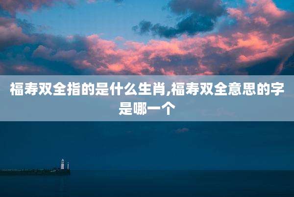 福寿双全指的是什么生肖,福寿双全意思的字是哪一个