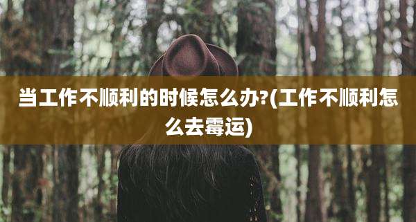 当工作不顺利的时候怎么办?(工作不顺利怎么去霉运)