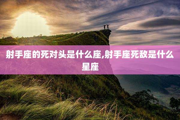 射手座的死对头是什么座,射手座死敌是什么星座
