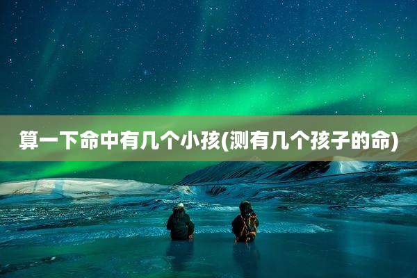 算一下命中有几个小孩(测有几个孩子的命)