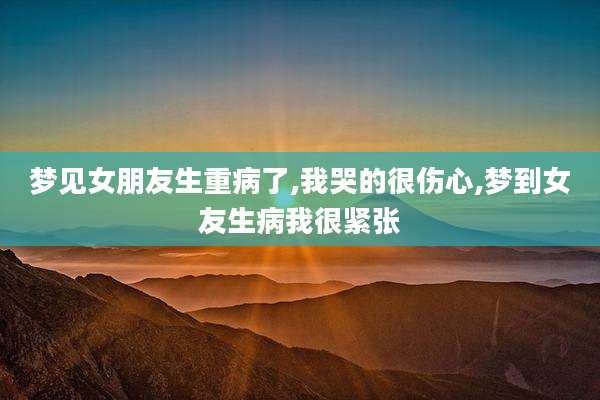 梦见女朋友生重病了,我哭的很伤心,梦到女友生病我很紧张