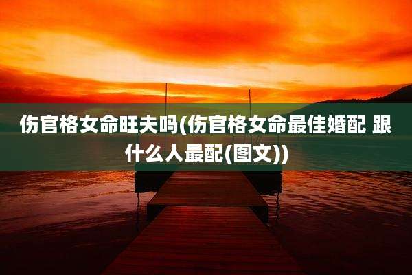 伤官格女命旺夫吗(伤官格女命最佳婚配 跟什么人最配(图文))