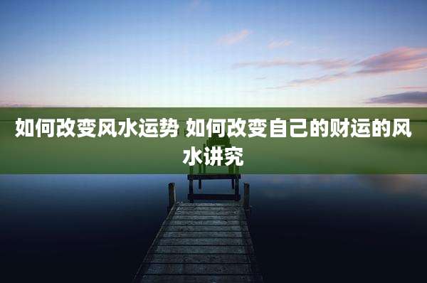 如何改变风水运势 如何改变自己的财运的风水讲究