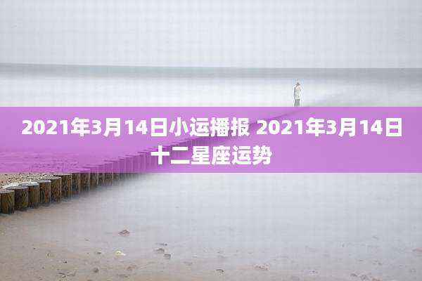 2021年3月14日小运播报 2021年3月14日十二星座运势