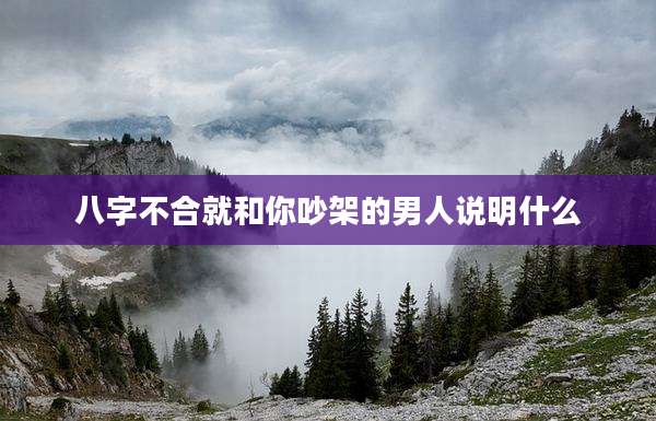 八字不合就和你吵架的男人说明什么