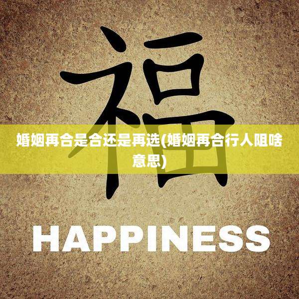 婚姻再合是合还是再选(婚姻再合行人阻啥意思)