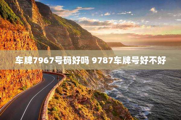 车牌7967号码好吗 9787车牌号好不好