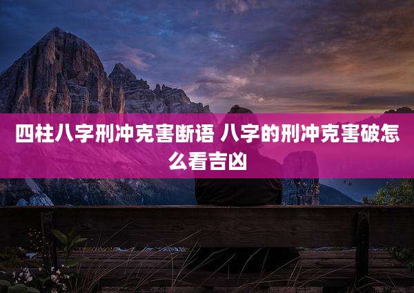 四柱八字刑冲克害断语 八字的刑冲克害破怎么看吉凶