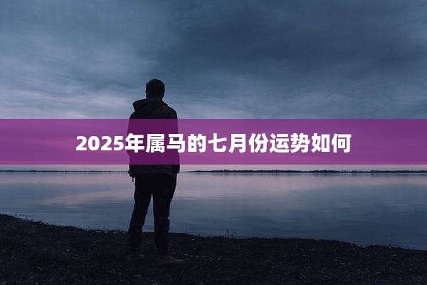 2025年属马的七月份运势如何