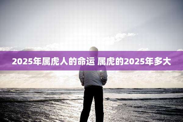 2025年属虎人的命运 属虎的2025年多大