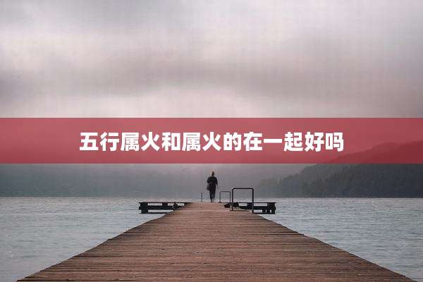 五行属火和属火的在一起好吗