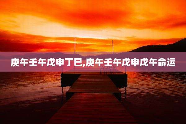 庚午壬午戊申丁巳,庚午壬午戊申戊午命运