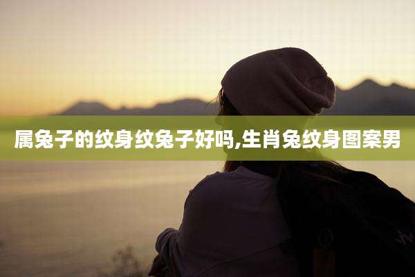 属兔子的纹身纹兔子好吗,生肖兔纹身图案男