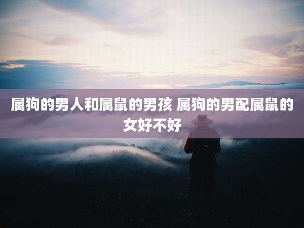 属狗的男人和属鼠的男孩 属狗的男配属鼠的女好不好