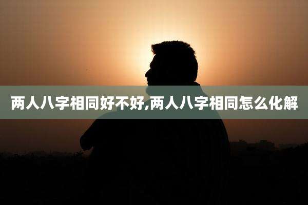 两人八字相同好不好,两人八字相同怎么化解