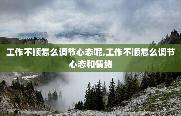 工作不顺怎么调节心态呢,工作不顺怎么调节心态和情绪