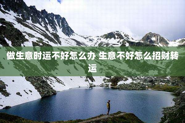 做生意时运不好怎么办 生意不好怎么招财转运