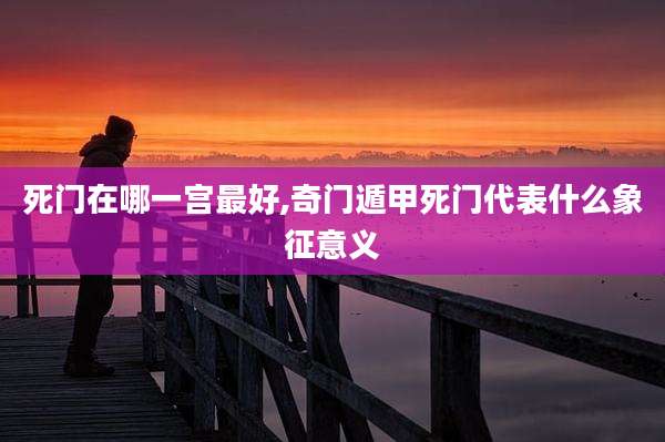 死门在哪一宫最好,奇门遁甲死门代表什么象征意义