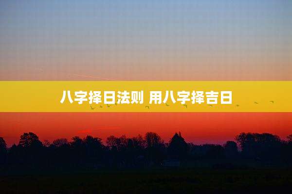 八字择日法则 用八字择吉日