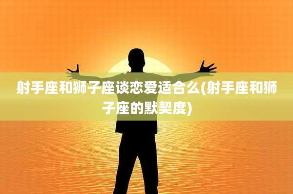 射手座和狮子座谈恋爱适合么(射手座和狮子座的默契度)