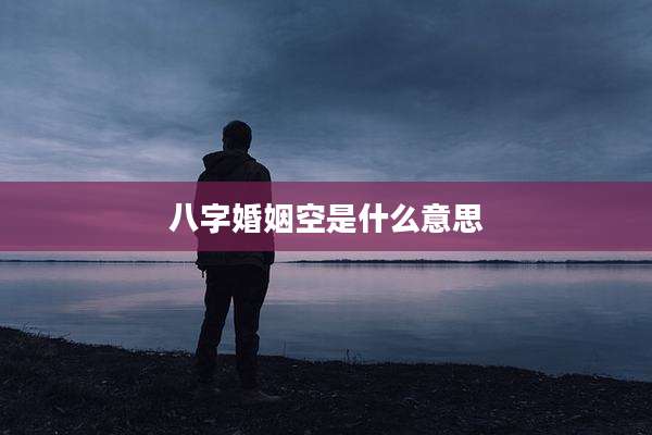 八字婚姻空是什么意思