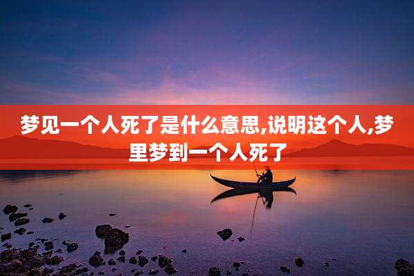 梦见一个人死了是什么意思,说明这个人,梦里梦到一个人死了