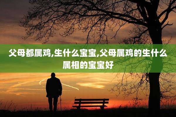 父母都属鸡,生什么宝宝,父母属鸡的生什么属相的宝宝好