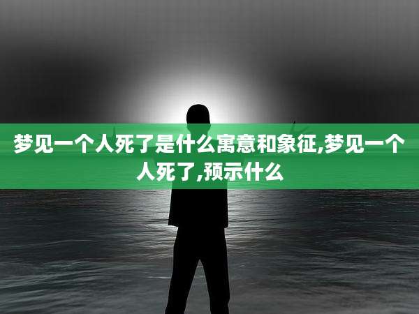 梦见一个人死了是什么寓意和象征,梦见一个人死了,预示什么
